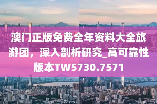 澳门正版免费全年资料大全旅游团，深入剖析研究_高可靠性版本TW5730.7571