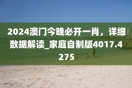 2024澳门今晚必开一肖，详细数据解读_家庭自制版4017.4275
