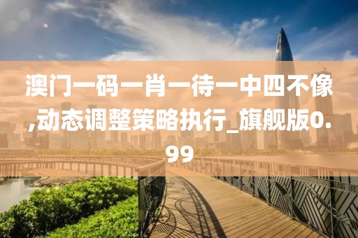 澳门一码一肖一待一中四不像,动态调整策略执行_旗舰版0.99