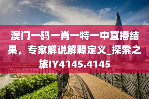 澳门一码一肖一特一中直播结果，专家解说解释定义_探索之旅IY4145.4145
