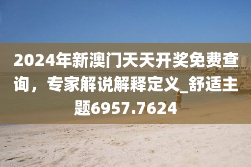 2024年新澳门天天开奖免费查询，专家解说解释定义_舒适主题6957.7624