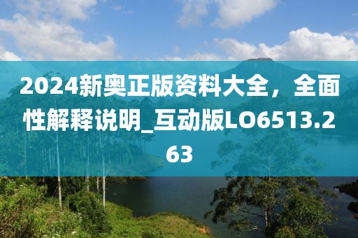 2024新奥正版资料大全，全面性解释说明_互动版LO6513.263