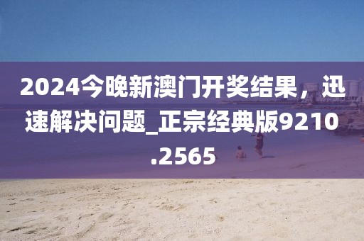 2024今晚新澳门开奖结果，迅速解决问题_正宗经典版9210.2565