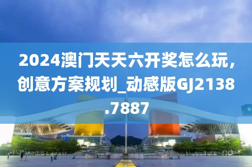 2024澳门天天六开奖怎么玩，创意方案规划_动感版GJ2138.7887