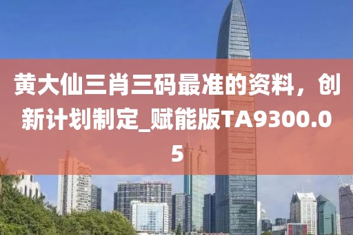 黄大仙三肖三码最准的资料，创新计划制定_赋能版TA9300.05