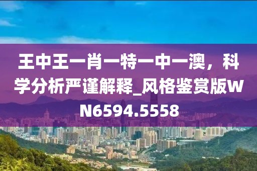 王中王一肖一特一中一澳，科学分析严谨解释_风格鉴赏版WN6594.5558