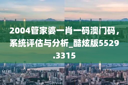 2004管家婆一肖一码澳门码，系统评估与分析_酷炫版5529.3315