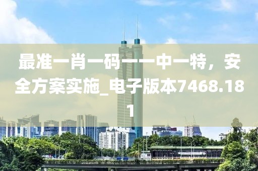 最准一肖一码一一中一特，安全方案实施_电子版本7468.181
