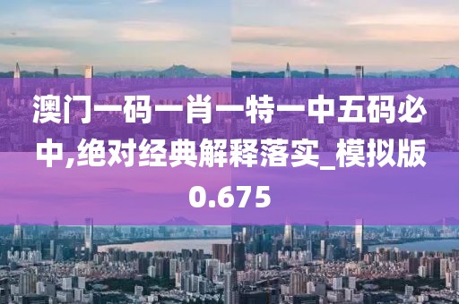 澳门一码一肖一特一中五码必中,绝对经典解释落实_模拟版0.675