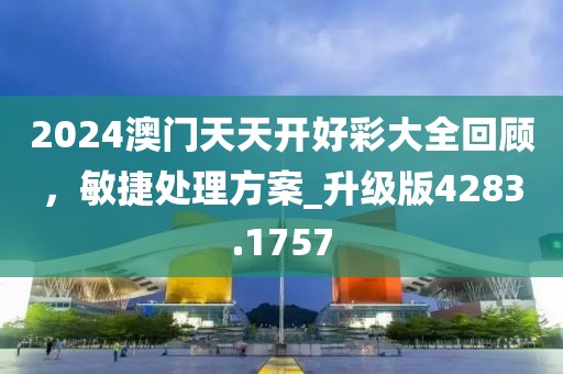 2024澳门天天开好彩大全回顾，敏捷处理方案_升级版4283.1757