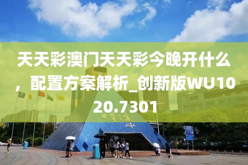 天天彩澳门天天彩今晚开什么，配置方案解析_创新版WU1020.7301