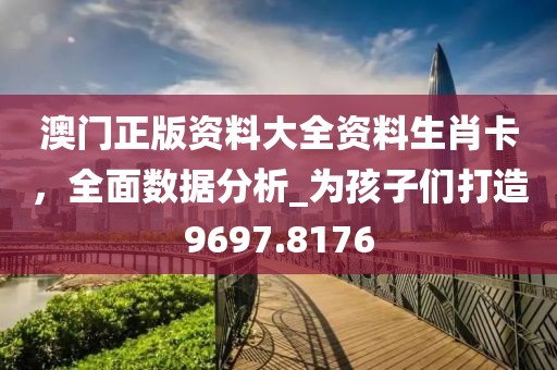 澳门正版资料大全资料生肖卡，全面数据分析_为孩子们打造9697.8176