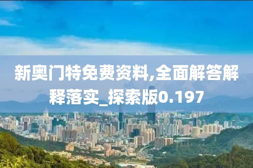 新奥门特免费资料,全面解答解释落实_探索版0.197