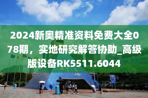 2024新奥精准资料免费大全078期，实地研究解答协助_高级版设备RK5511.6044