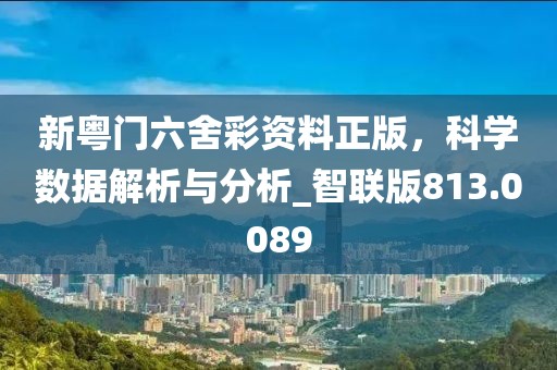 新粤门六舍彩资料正版，科学数据解析与分析_智联版813.0089