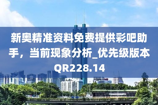 新奥精准资料免费提供彩吧助手，当前现象分析_优先级版本QR228.14