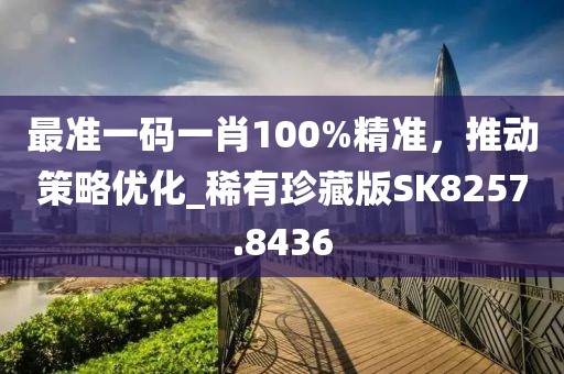 最准一码一肖100%精准，推动策略优化_稀有珍藏版SK8257.8436
