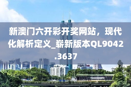 新澳门六开彩开奖网站，现代化解析定义_崭新版本QL9042.3637