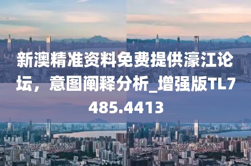 新澳精准资料免费提供濠江论坛，意图阐释分析_增强版TL7485.4413