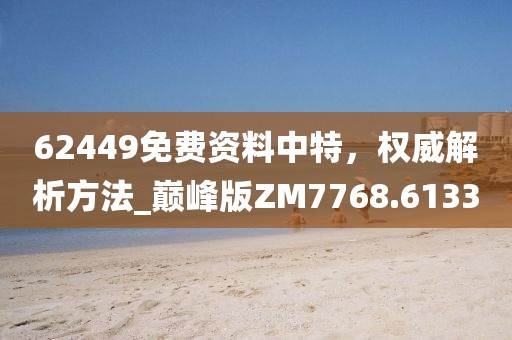 62449免费资料中特，权威解析方法_巅峰版ZM7768.6133