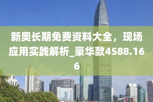 新奥长期免费资料大全，现场应用实践解析_豪华款4588.166