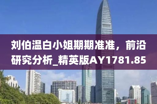 刘伯温白小姐期期准准，前沿研究分析_精英版AY1781.85