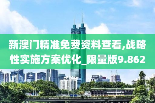 新澳门精准免费资料查看,战略性实施方案优化_限量版9.862