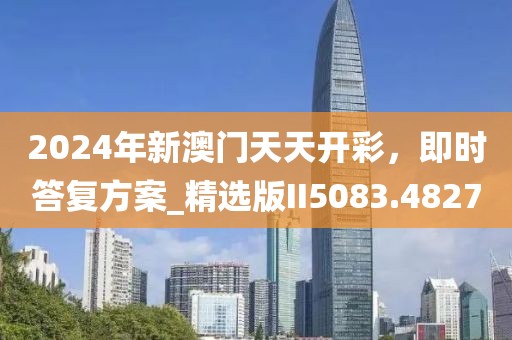 2024年新澳门天天开彩，即时答复方案_精选版II5083.4827