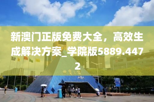 新澳门正版免费大全，高效生成解决方案_学院版5889.4472