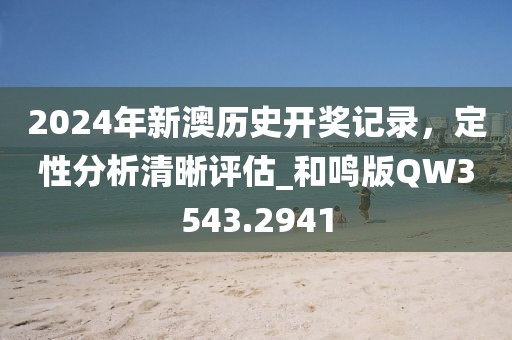 2024年新澳历史开奖记录，定性分析清晰评估_和鸣版QW3543.2941