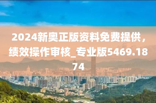 2024新奥正版资料免费提供，绩效操作审核_专业版5469.1874