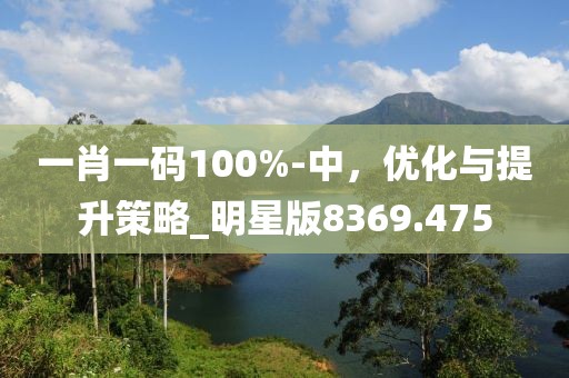 一肖一码100%-中，优化与提升策略_明星版8369.475