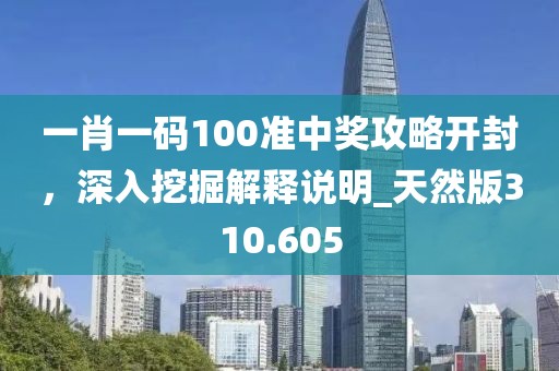 一肖一码100准中奖攻略开封，深入挖掘解释说明_天然版310.605
