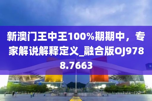 新澳门王中王100%期期中，专家解说解释定义_融合版OJ9788.7663