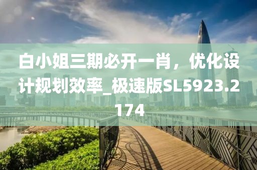 白小姐三期必开一肖，优化设计规划效率_极速版SL5923.2174