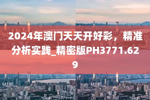 2024年澳门天天开好彩，精准分析实践_精密版PH3771.629
