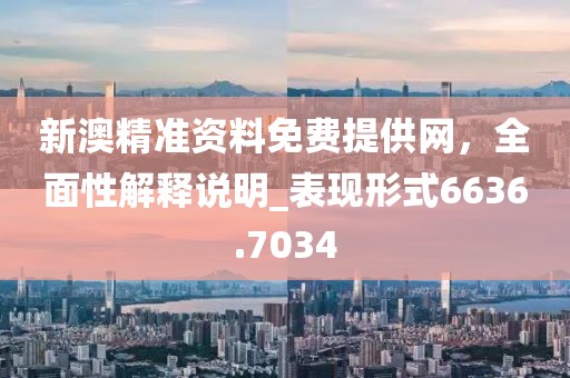 新澳精准资料免费提供网，全面性解释说明_表现形式6636.7034