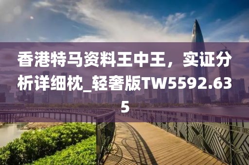 香港特马资料王中王，实证分析详细枕_轻奢版TW5592.635