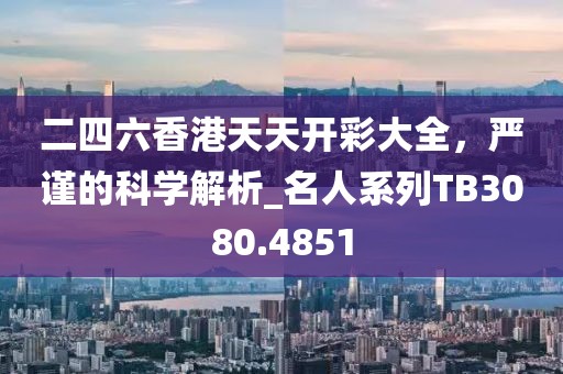 二四六香港天天开彩大全，严谨的科学解析_名人系列TB3080.4851