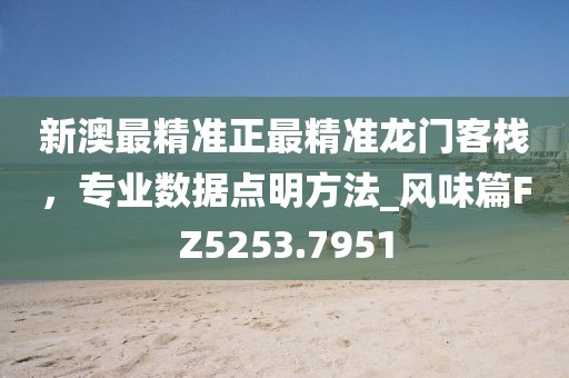 新澳最精准正最精准龙门客栈，专业数据点明方法_风味篇FZ5253.7951