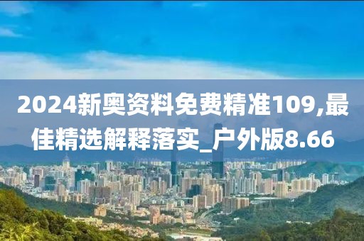 2024新奥资料免费精准109,最佳精选解释落实_户外版8.66