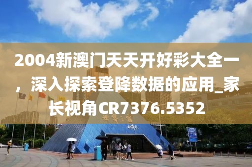 2004新澳门天天开好彩大全一，深入探索登降数据的应用_家长视角CR7376.5352