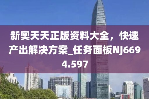 新奥天天正版资料大全，快速产出解决方案_任务面板NJ6694.597