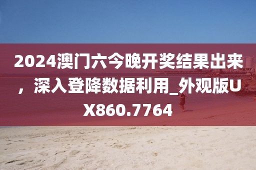 2024澳门六今晚开奖结果出来，深入登降数据利用_外观版UX860.7764