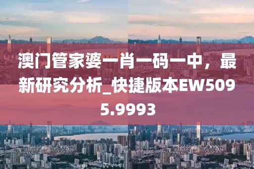 澳门管家婆一肖一码一中，最新研究分析_快捷版本EW5095.9993