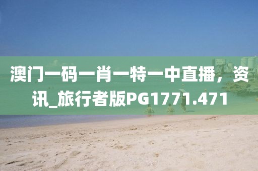澳门一码一肖一特一中直播，资讯_旅行者版PG1771.471