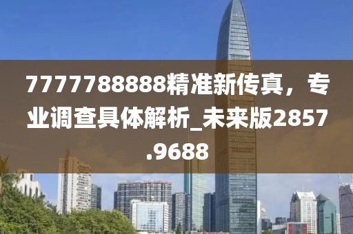 7777788888精准新传真，专业调查具体解析_未来版2857.9688