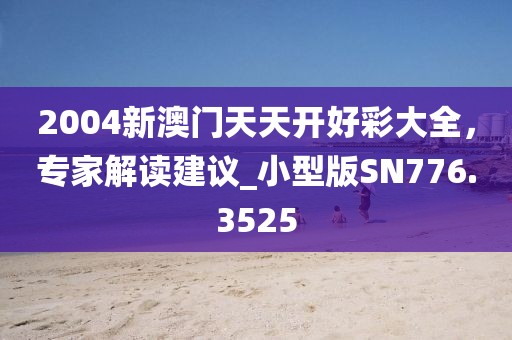 2004新澳门天天开好彩大全，专家解读建议_小型版SN776.3525