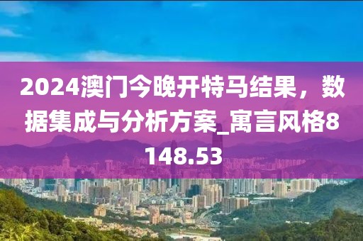 2024澳门今晚开特马结果，数据集成与分析方案_寓言风格8148.53