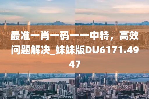 最准一肖一码一一中特，高效问题解决_妹妹版DU6171.4947